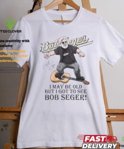 I May Be Old But I Got To See Bob Seger T Shirt