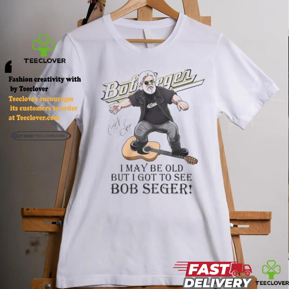 I May Be Old But I Got To See Bob Seger T Shirt I May Be Old But I Got To See Bob Seger T Shirt
