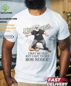I May Be Old But I Got To See Bob Seger T Shirt