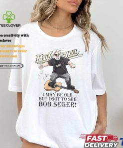 I May Be Old But I Got To See Bob Seger T Shirt