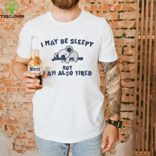 I May Be Sleepy But I Am Also Tired T Shirt