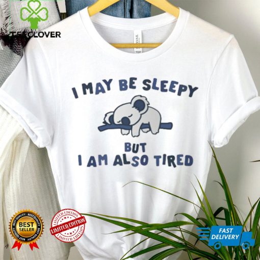 I May Be Sleepy But I Am Also Tired T Shirt