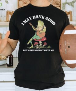 I May Have Adhd But Adhd Doesn’t Have Me T Shirt