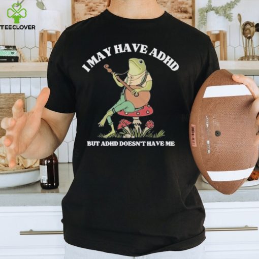 I May Have Adhd But Adhd Doesn’t Have Me T Shirt