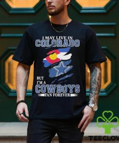 I May Live In Colorado But I’m A Cowboys Fan Forever NFL Dallas Cowboys Shirt