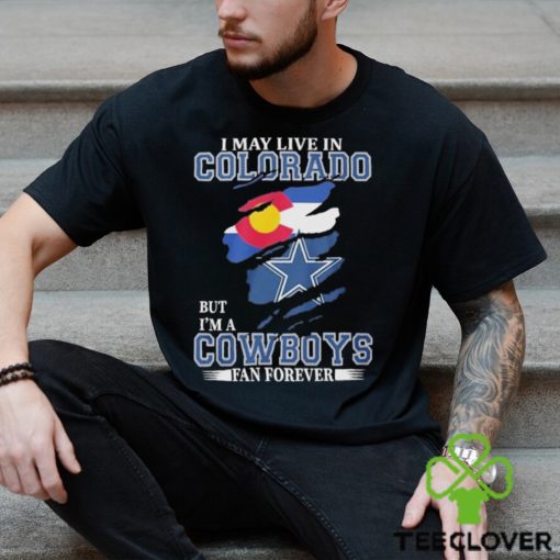 I May Live In Colorado But I’m A Cowboys Fan Forever NFL Dallas Cowboys Shirt