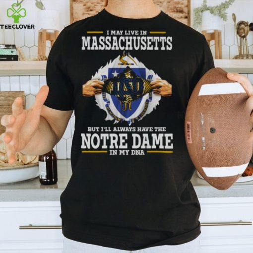 I May Live In Massachusetts But I’ll Always Have The Notre Dame Fighting Irish In My DNA 2023 hoodie, sweater, longsleeve, shirt v-neck, t-shirt