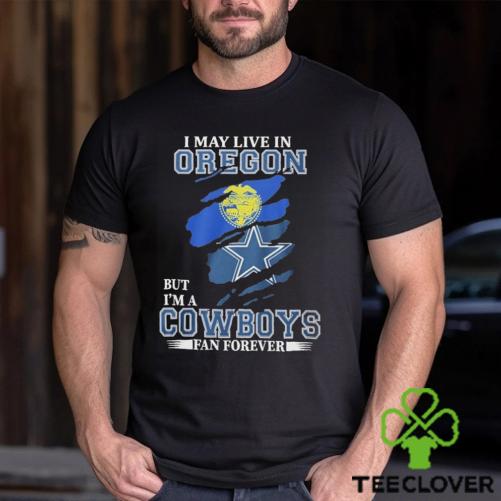 I May Live In Oregon But I’m A Cowboys Fan Forever NFL Dallas Cowboys Shirt I May Live In Oregon But I’m A Cowboys Fan Forever NFL Dallas Cowboys Shirt