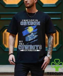 I May Live In Oregon But I’m A Cowboys Fan Forever NFL Dallas Cowboys Shirt