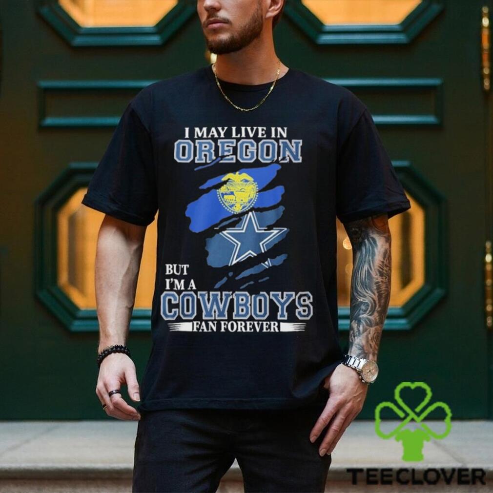 I May Live In Oregon But I’m A Cowboys Fan Forever NFL Dallas Cowboys Shirt I May Live In Oregon But I’m A Cowboys Fan Forever NFL Dallas Cowboys Shirt