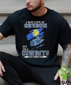 I May Live In Oregon But I’m A Cowboys Fan Forever NFL Dallas Cowboys Shirt
