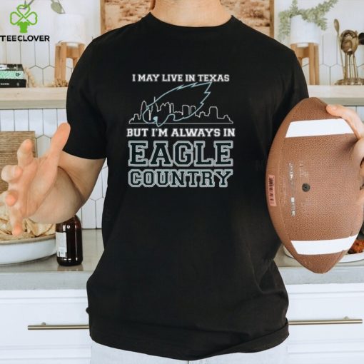 I May Live In Texas But Im Always In Eagle Country T shirt