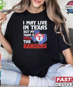 I May Live In Texas But My Team Is The Texas Rangers shirt