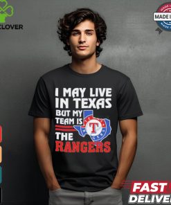 I May Live In Texas But My Team Is The Texas Rangers shirt