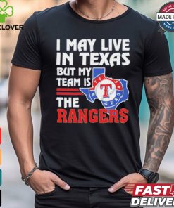 I May Live In Texas But My Team Is The Texas Rangers shirt