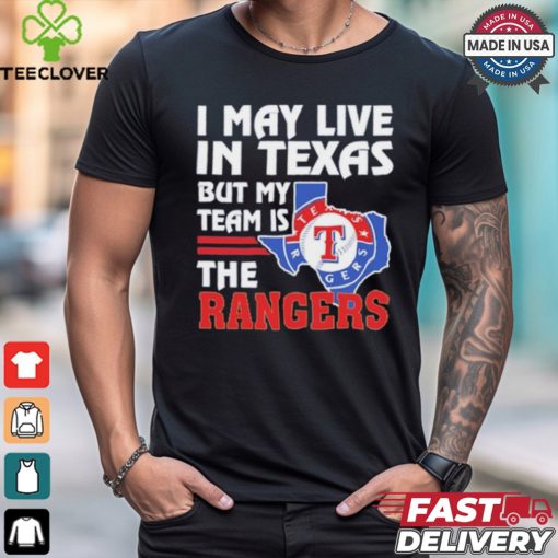 I May Live In Texas But My Team Is The Texas Rangers shirt