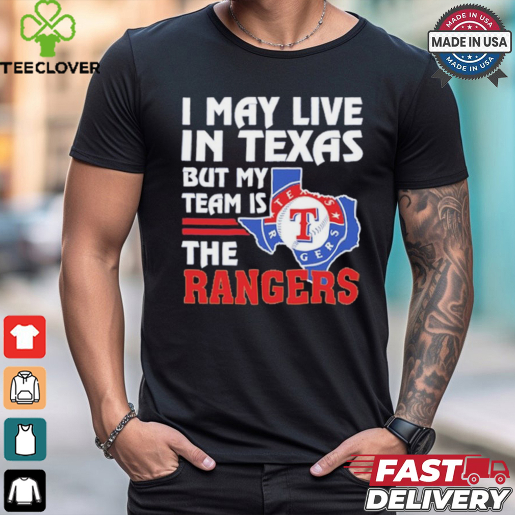 I May Live In Texas But My Team Is The Texas Rangers shirt I May Live In Texas But My Team Is The Texas Rangers shirt