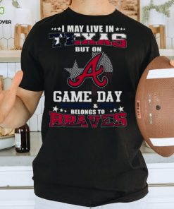 I May Live In Texas But On Game Day My Heart And Soul Belongs To Atlanta Braves 2023 Shirt