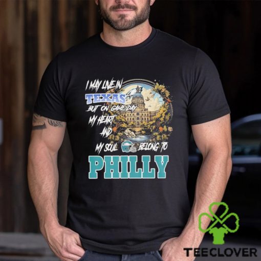 I May Live In Texas but on Game day my heart and My Soul Belong to Philly hoodie, sweater, longsleeve, shirt v-neck, t-shirt