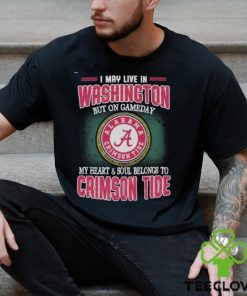 I May Live In Washington But On Gameday My Heart And Soul Belongs To Alabama Crimson Tide Shirt