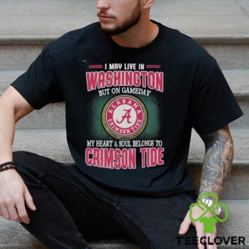 I May Live In Washington But On Gameday My Heart And Soul Belongs To Alabama Crimson Tide Shirt