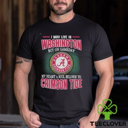 I May Live In Washington But On Gameday My Heart And Soul Belongs To Alabama Crimson Tide Shirt