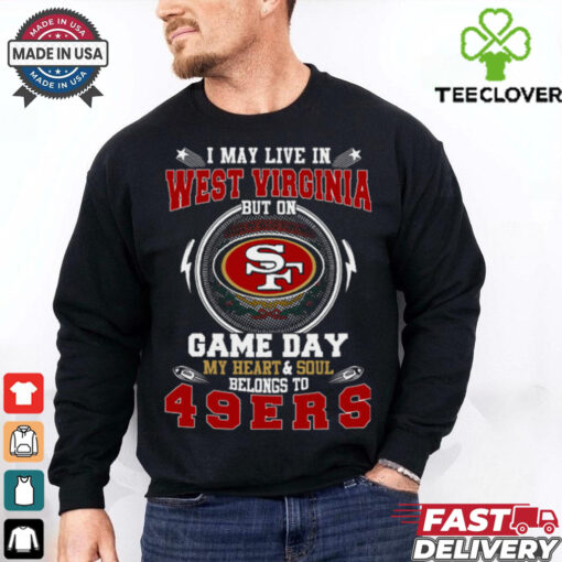 I May Live In West Virginia But On Game Day My Heart & Soul Belongs To San Francisco 49ers T Shirt