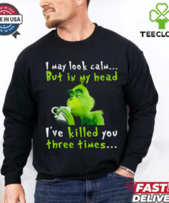 I May Look Calm But In My Head I’ve Killed You Three Times The Grinch T Shirt
