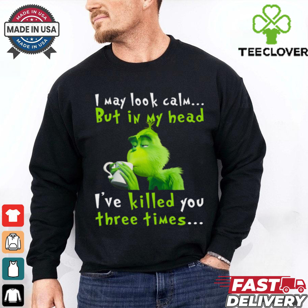 I May Look Calm But In My Head I’ve Killed You Three Times The Grinch T Shirt I May Look Calm But In My Head I’ve Killed You Three Times The Grinch T Shirt