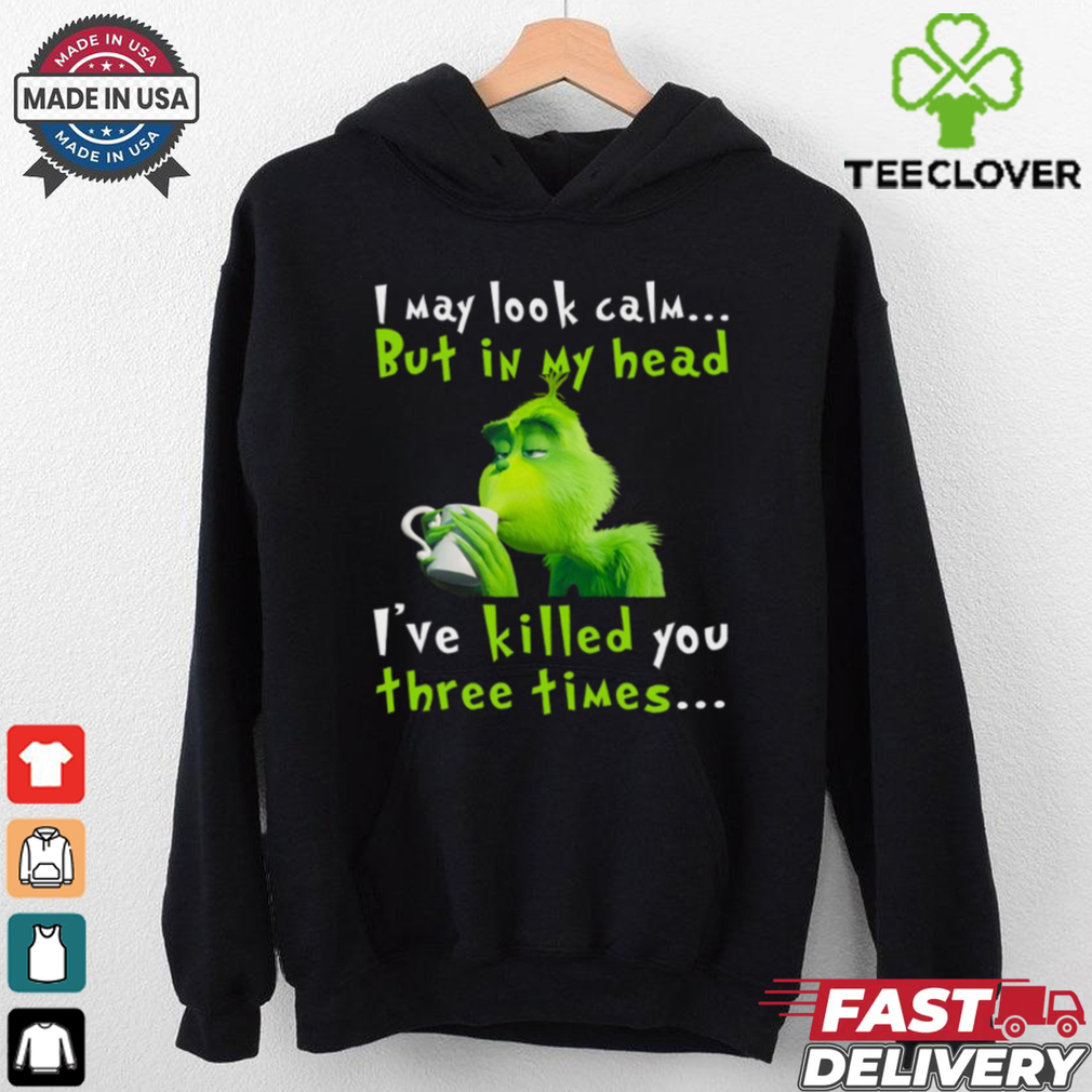 I May Look Calm But In My Head I’ve Killed You Three Times The Grinch T Shirt I May Look Calm But In My Head I’ve Killed You Three Times The Grinch T Shirt