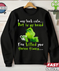 I May Look Calm But In My Head I’ve Killed You Three Times The Grinch T Shirt