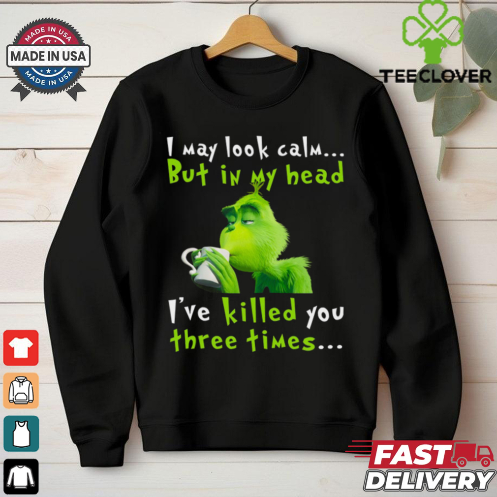 I May Look Calm But In My Head I’ve Killed You Three Times The Grinch T Shirt I May Look Calm But In My Head I’ve Killed You Three Times The Grinch T Shirt