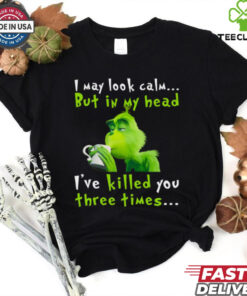 I May Look Calm But In My Head I’ve Killed You Three Times The Grinch T Shirt