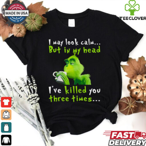 I May Look Calm But In My Head I’ve Killed You Three Times The Grinch T Shirt