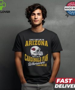 I May Not Be In Arizona But I’m A Cardinals Fan Wherever I Am shirt