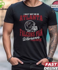 I May Not Be In Atlanta But I’m A Falcons Fan Wherever I Am shirt