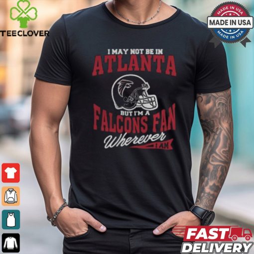 I May Not Be In Atlanta But I’m A Falcons Fan Wherever I Am shirt