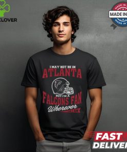I May Not Be In Atlanta But I’m A Falcons Fan Wherever I Am shirt