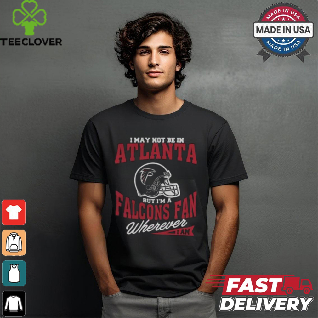 I May Not Be In Atlanta But I’m A Falcons Fan Wherever I Am shirt I May Not Be In Atlanta But I’m A Falcons Fan Wherever I Am shirt