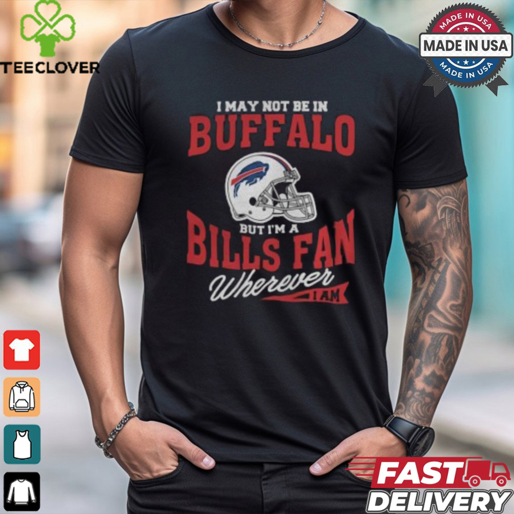 I May Not Be In Buffalo But I’m A Bills Fan Wherever I Am shirt I May Not Be In Buffalo But I’m A Bills Fan Wherever I Am shirt