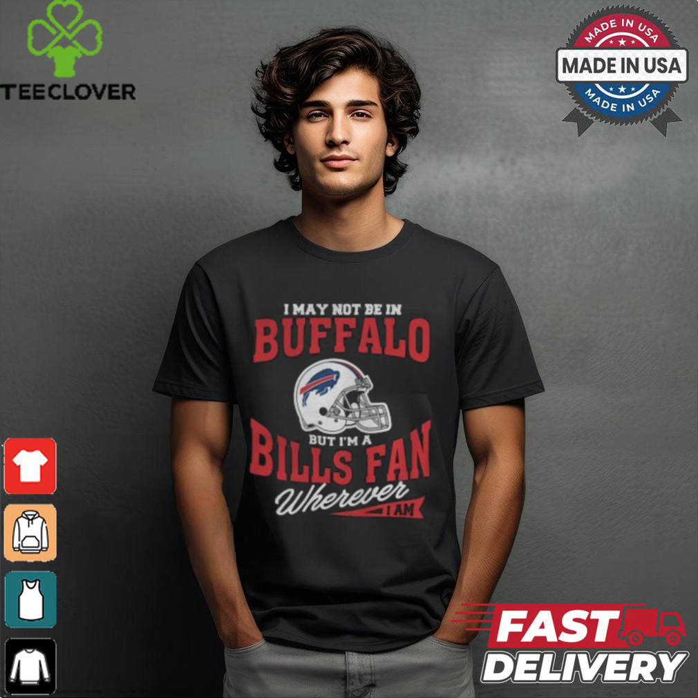 I May Not Be In Buffalo But I’m A Bills Fan Wherever I Am shirt I May Not Be In Buffalo But I’m A Bills Fan Wherever I Am shirt