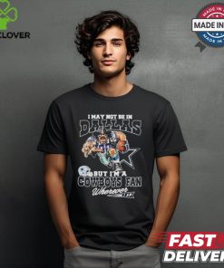 I May Not Be In Dallas But I’m A Cowboys Fan Wherever I Am 2024 Shirt