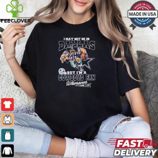 I May Not Be In Dallas But I’m A Cowboys Fan Wherever I Am 2024 Shirt