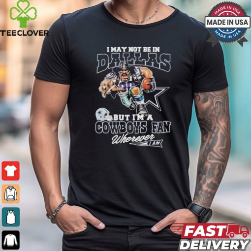 I May Not Be In Dallas But I’m A Cowboys Fan Wherever I Am 2024 Shirt