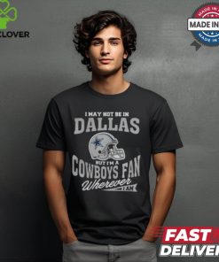 I May Not Be In Dallas But I’m A Cowboys Fan Wherever I Am shirt 1 I May Not Be In Dallas But I’m A Cowboys Fan Wherever I Am shirt