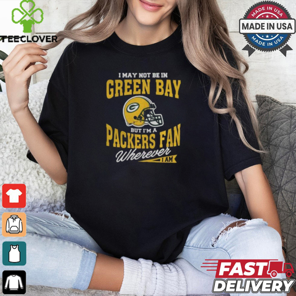 I May Not Be In Green Bay But I’m A Packers Fan Wherever I Am shirt I May Not Be In Green Bay But I’m A Packers Fan Wherever I Am shirt