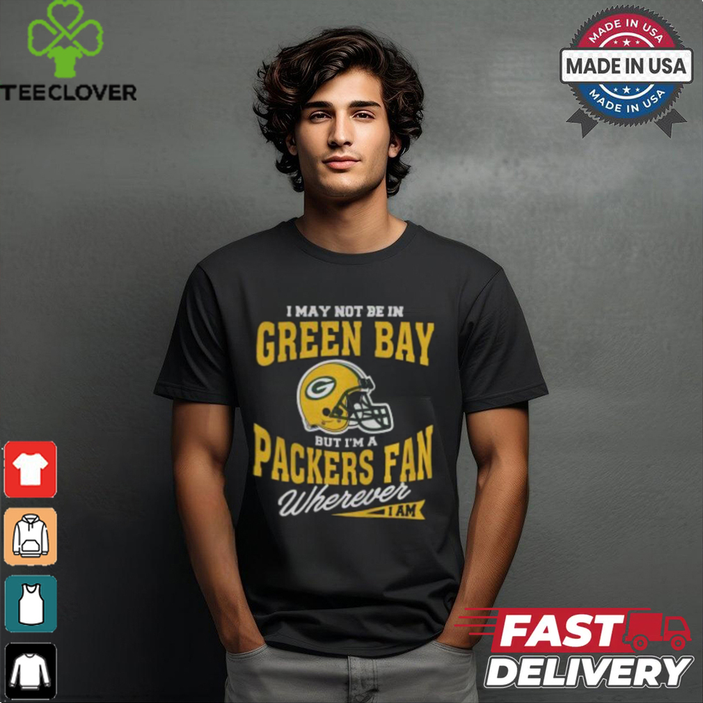 I May Not Be In Green Bay But I’m A Packers Fan Wherever I Am shirt I May Not Be In Green Bay But I’m A Packers Fan Wherever I Am shirt