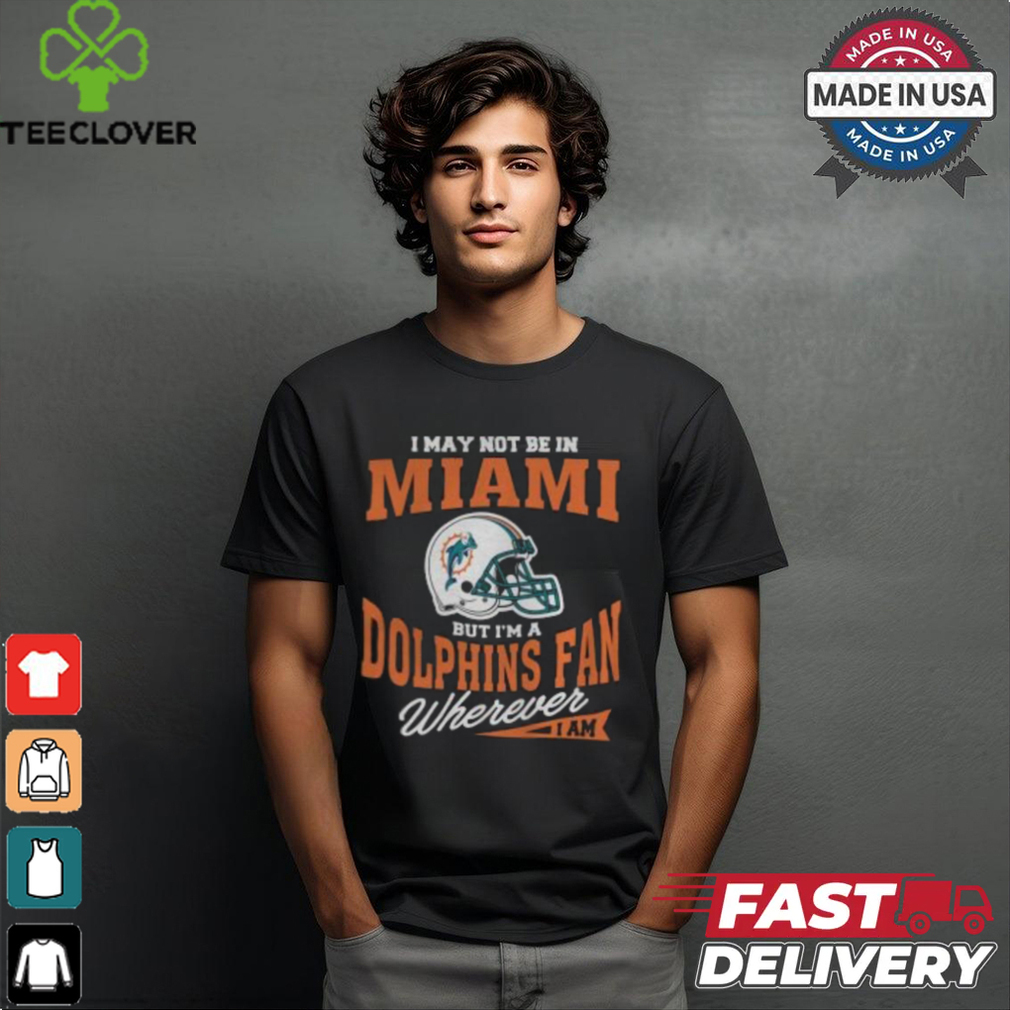 I May Not Be In Miami But I’m A Dolphins Fan Wherever I Am shirt I May Not Be In Miami But I’m A Dolphins Fan Wherever I Am shirt