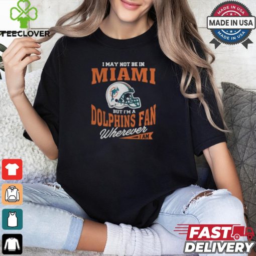 I May Not Be In Miami But I’m A Dolphins Fan Wherever I Am shirt