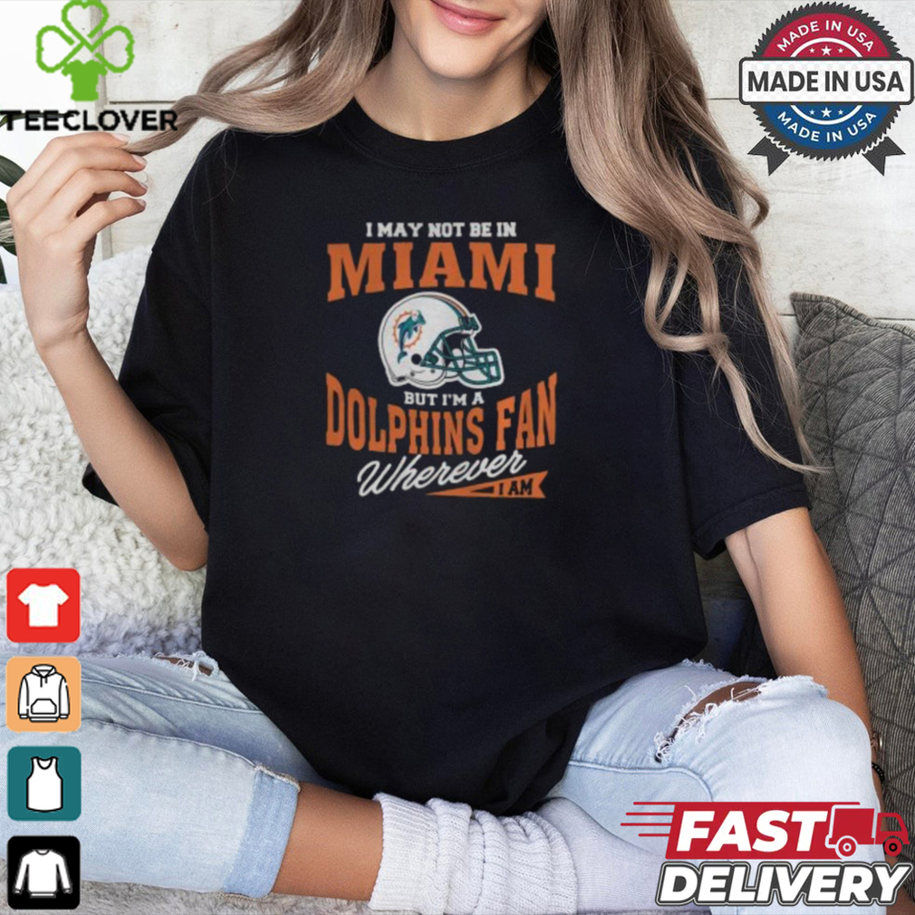 I May Not Be In Miami But I’m A Dolphins Fan Wherever I Am shirt I May Not Be In Miami But I’m A Dolphins Fan Wherever I Am shirt